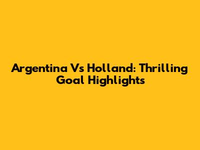 Argentina Vs Holland: Thrilling Goal Highlights