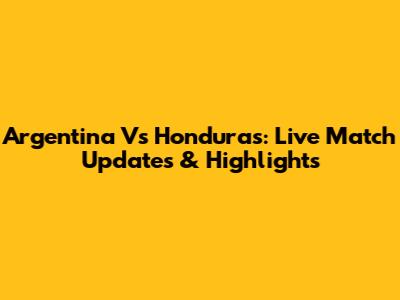 Argentina Vs Honduras: Live Match Updates & Highlights