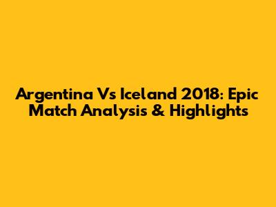Argentina Vs Iceland 2018: Epic Match Analysis & Highlights