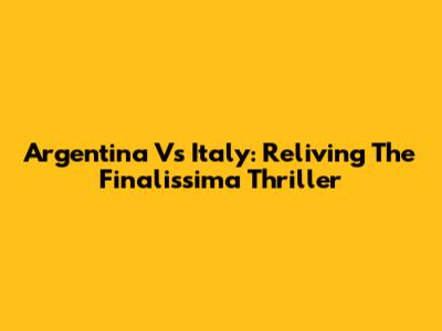 Argentina Vs Italy: Reliving The Finalissima Thriller