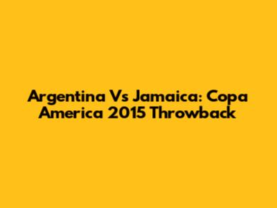 Argentina Vs Jamaica: Copa America 2015 Throwback