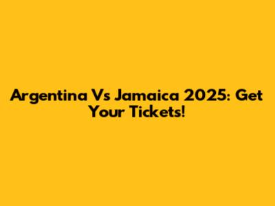 Argentina Vs Jamaica 2025: Get Your Tickets!
