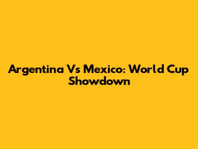 Argentina Vs Mexico: World Cup Showdown