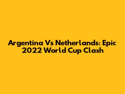 Argentina Vs Netherlands: Epic 2022 World Cup Clash