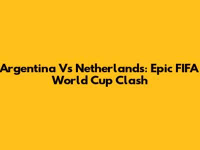 Argentina Vs Netherlands: Epic FIFA World Cup Clash