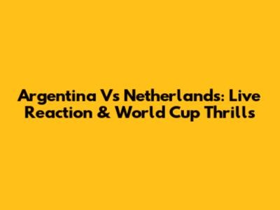 Argentina Vs Netherlands: Live Reaction & World Cup Thrills