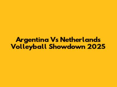 Argentina Vs Netherlands Volleyball Showdown 2025