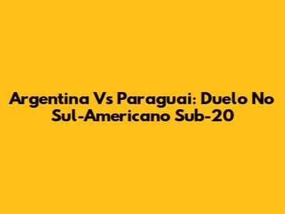 Argentina Vs Paraguai: Duelo No Sul-Americano Sub-20