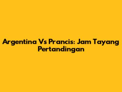 Argentina Vs Prancis: Jam Tayang Pertandingan