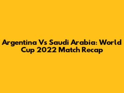 Argentina Vs Saudi Arabia: World Cup 2022 Match Recap