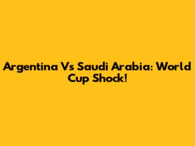 Argentina Vs Saudi Arabia: World Cup Shock!