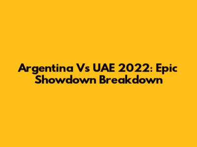 Argentina Vs UAE 2022: Epic Showdown Breakdown