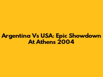 Argentina Vs USA: Epic Showdown At Athens 2004