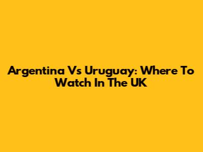 Argentina Vs Uruguay: Where To Watch In The UK