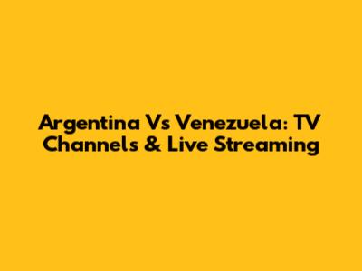 Argentina Vs Venezuela: TV Channels & Live Streaming
