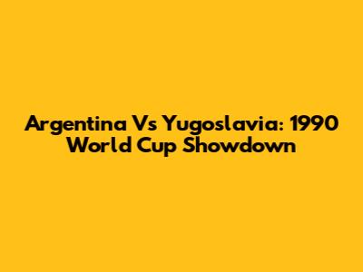 Argentina Vs Yugoslavia: 1990 World Cup Showdown
