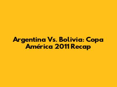 Argentina Vs. Bolivia: Copa América 2011 Recap