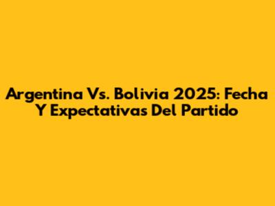 Argentina Vs. Bolivia 2025: Fecha Y Expectativas Del Partido