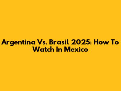 Argentina Vs. Brasil 2025: How To Watch In Mexico