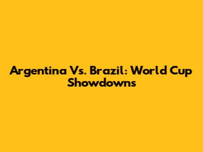 Argentina Vs. Brazil: World Cup Showdowns