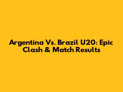 Argentina Vs. Brazil U20: Epic Clash & Match Results