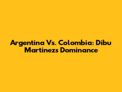 Argentina Vs. Colombia: Dibu Martinez's Dominance