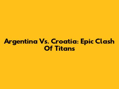 Argentina Vs. Croatia: Epic Clash Of Titans