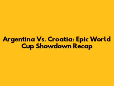 Argentina Vs. Croatia: Epic World Cup Showdown Recap