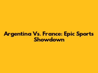 Argentina Vs. France: Epic Sports Showdown