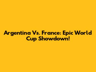 Argentina Vs. France: Epic World Cup Showdown!