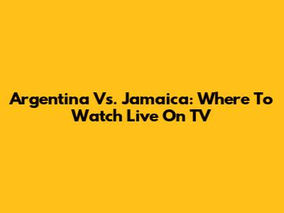 Argentina Vs. Jamaica: Where To Watch Live On TV
