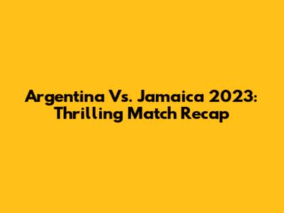 Argentina Vs. Jamaica 2023: Thrilling Match Recap