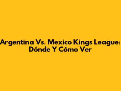Argentina Vs. Mexico Kings League: Dónde Y Cómo Ver