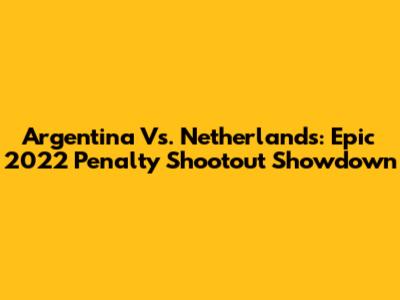 Argentina Vs. Netherlands: Epic 2022 Penalty Shootout Showdown