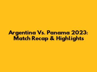 Argentina Vs. Panama 2023: Match Recap & Highlights