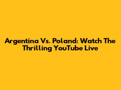 Argentina Vs. Poland: Watch The Thrilling YouTube Live