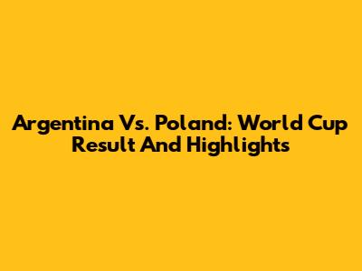 Argentina Vs. Poland: World Cup Result And Highlights