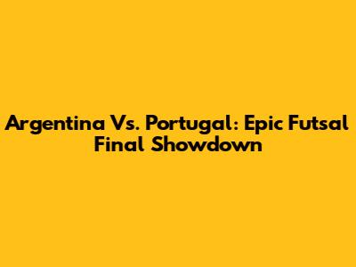 Argentina Vs. Portugal: Epic Futsal Final Showdown