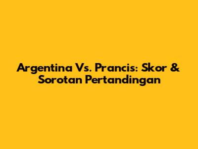 Argentina Vs. Prancis: Skor & Sorotan Pertandingan