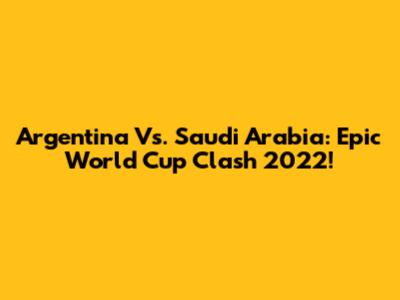 Argentina Vs. Saudi Arabia: Epic World Cup Clash 2022!
