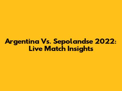 Argentina Vs. Sepolandse 2022: Live Match Insights