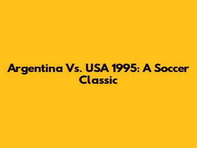 Argentina Vs. USA 1995: A Soccer Classic