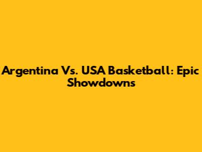 Argentina Vs. USA Basketball: Epic Showdowns