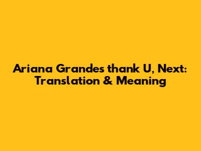 Ariana Grande's 'thank U, Next': Translation & Meaning