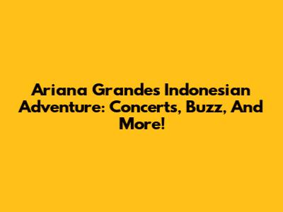 Ariana Grande's Indonesian Adventure: Concerts, Buzz, And More!