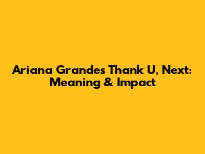 Ariana Grande's Thank U, Next: Meaning & Impact