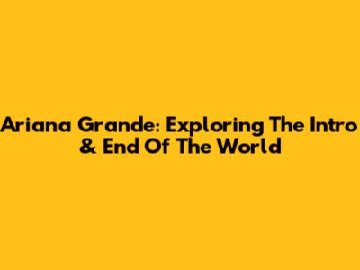Ariana Grande: Exploring The 'Intro' & 'End Of The World'