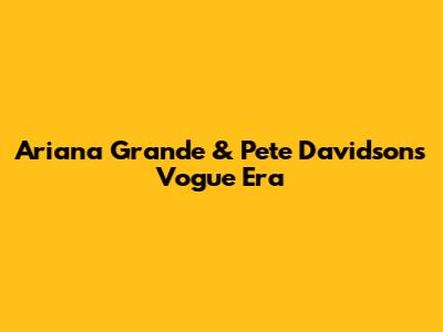 Ariana Grande & Pete Davidson's Vogue Era