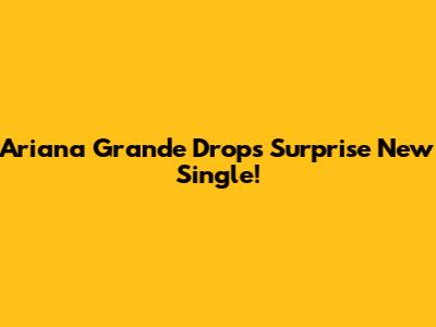 Ariana Grande Drops Surprise New Single!