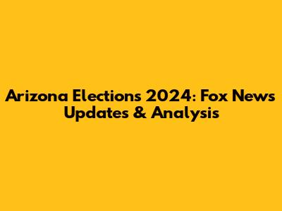 Arizona Elections 2024: Fox News Updates & Analysis